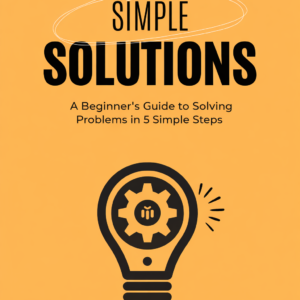 Simple Solutions: A Beginner’s Guide to Solving Problems in 5 Simple Steps